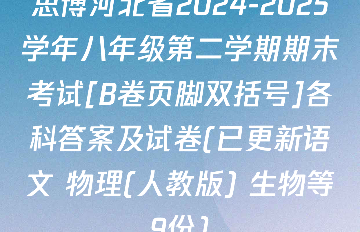 思博河北省2024-2025学年八年级第二学期期末考试[B卷页脚双括号]各科答案及试卷(已更新语文 物理(人教版) 生物等9份)