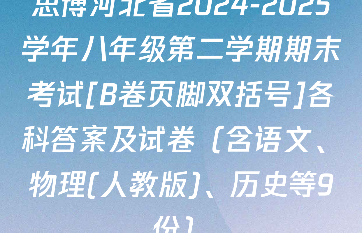 思博河北省2024-2025学年八年级第二学期期末考试[B卷页脚双括号]各科答案及试卷（含语文、物理(人教版)、历史等9份）