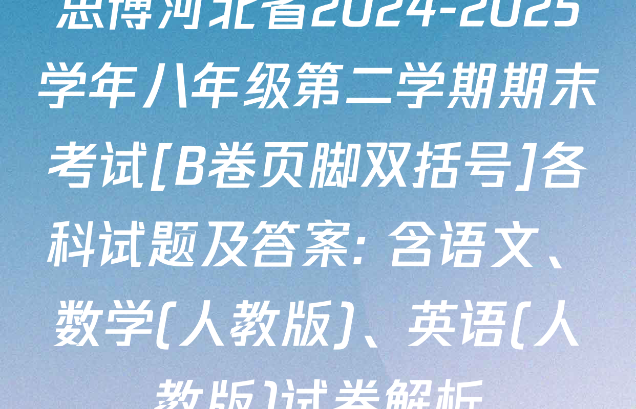 思博河北省2024-2025学年八年级第二学期期末考试[B卷页脚双括号]各科试题及答案: 含语文、数学(人教版)、英语(人教版)试卷解析