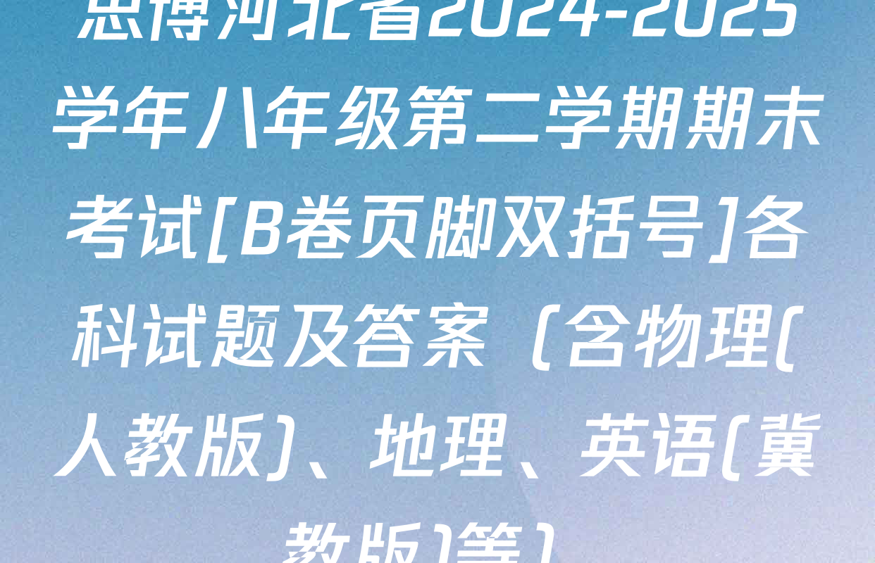 思博河北省2024-2025学年八年级第二学期期末考试[B卷页脚双括号]各科试题及答案（含物理(人教版)、地理、英语(冀教版)等）