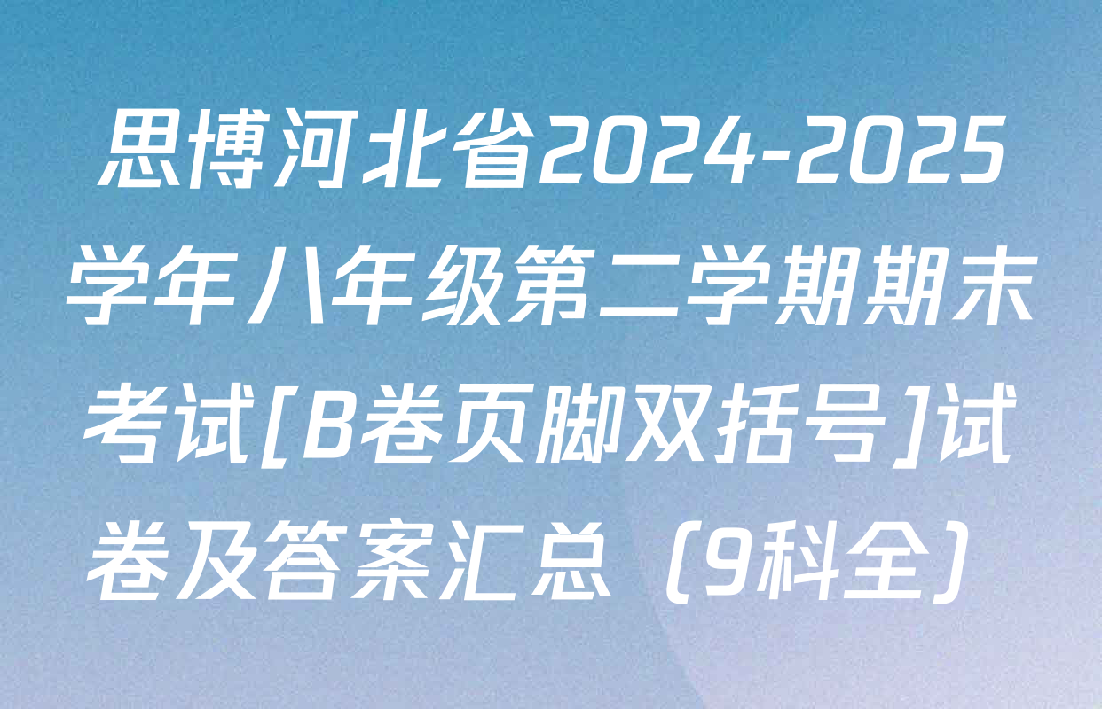 思博河北省2024-2025学年八年级第二学期期末考试[B卷页脚双括号]试卷及答案汇总（9科全）