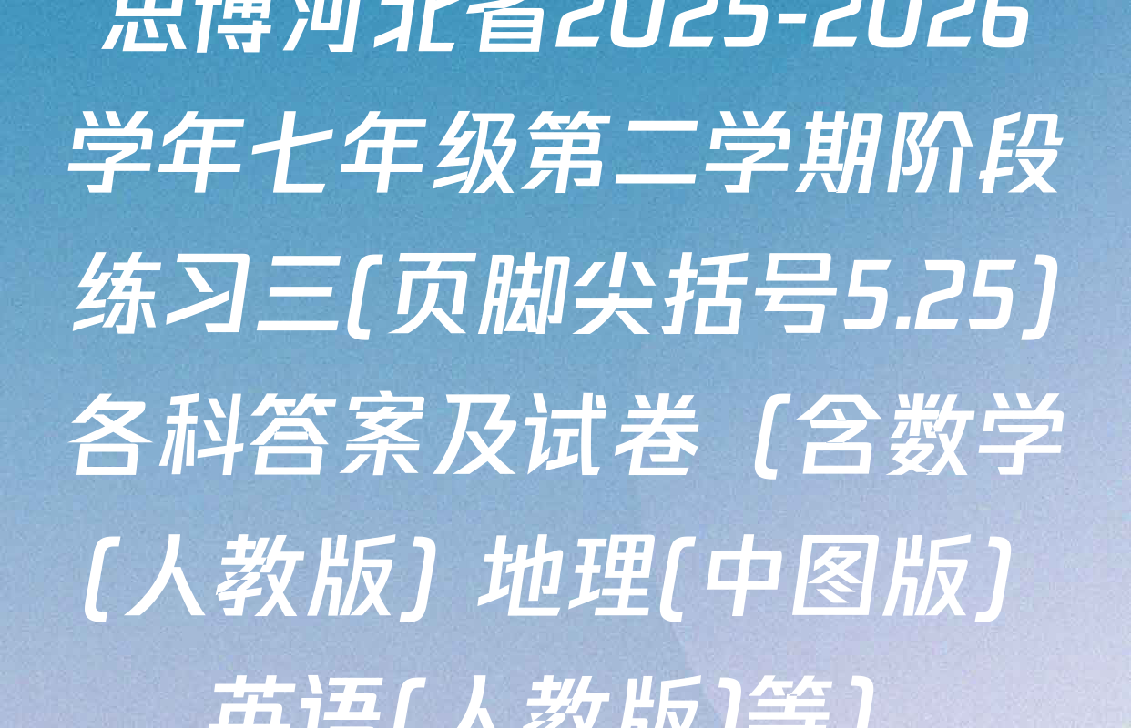 思博河北省2025-2026学年七年级第二学期阶段练习三(页脚尖括号5.25)各科答案及试卷（含数学(人教版) 地理(中图版) 英语(人教版)等）