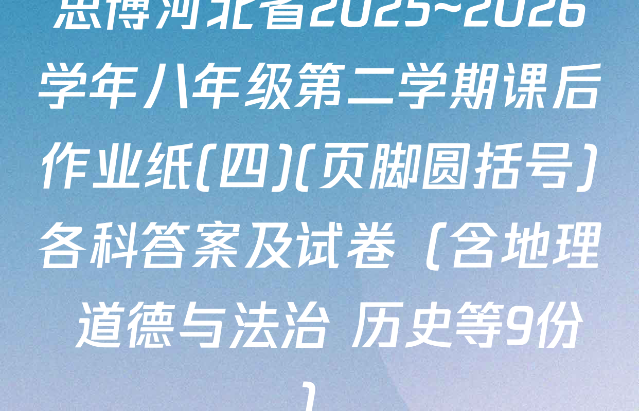 思博河北省2025~2026学年八年级第二学期课后作业纸(四)(页脚圆括号)各科答案及试卷（含地理 道德与法治 历史等9份）