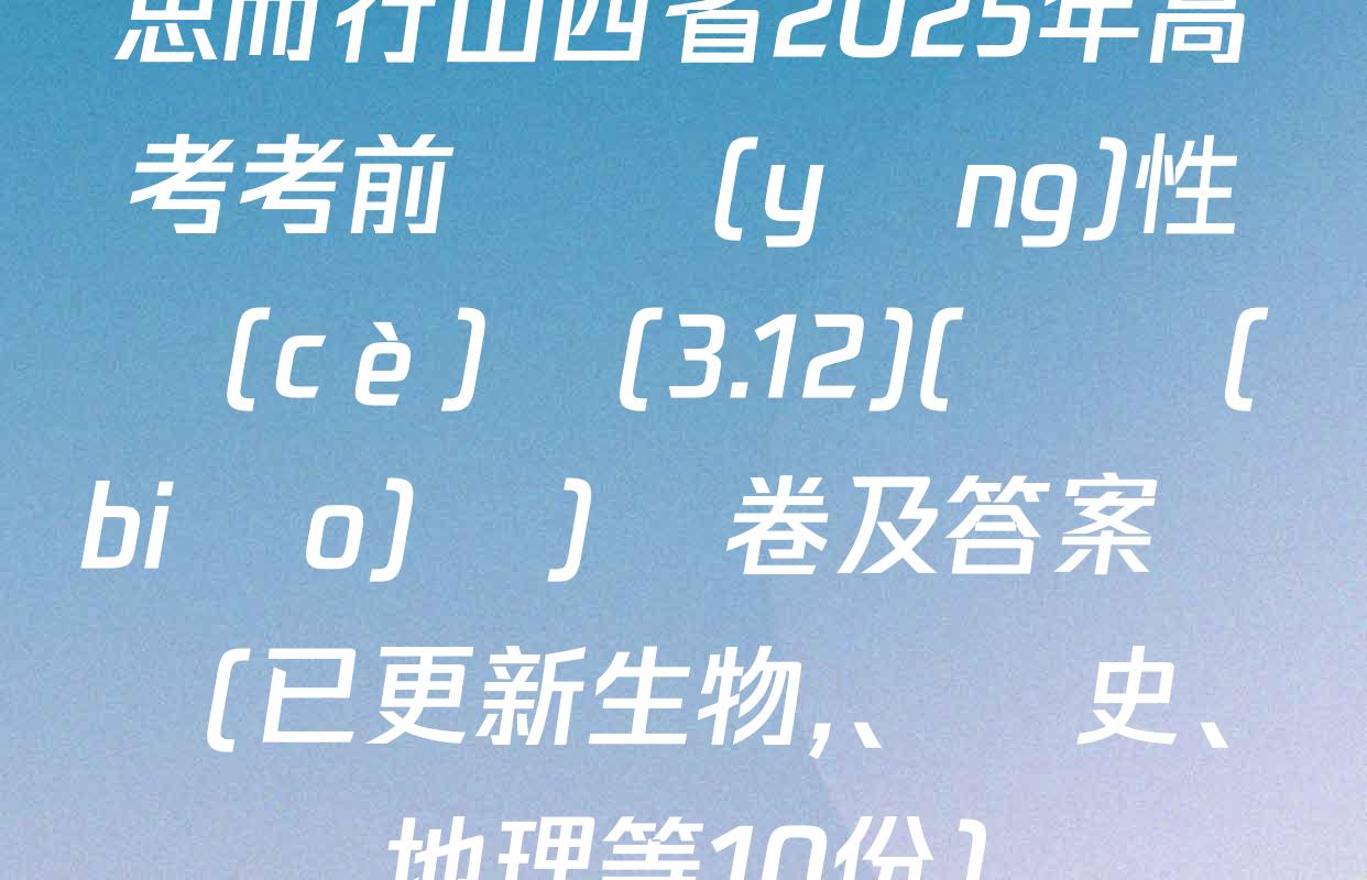 思而行山西省2025年高考考前適應(yīng)性測(cè)試(3.12)(無標(biāo)題)試卷及答案匯總(已更新生物,、歷史,、地理等10份)