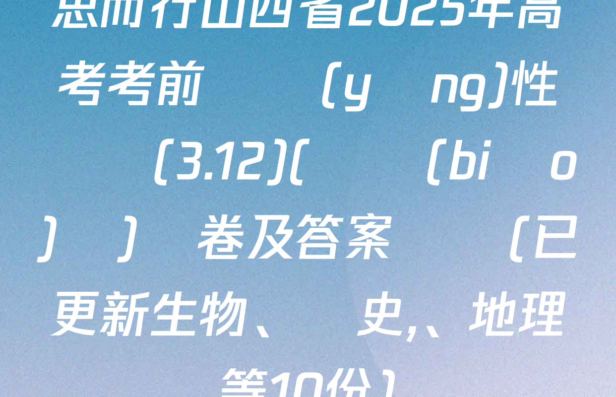 思而行山西省2025年高考考前適應(yīng)性測試(3.12)(無標(biāo)題)試卷及答案匯總(已更新生物,、歷史、地理等10份)