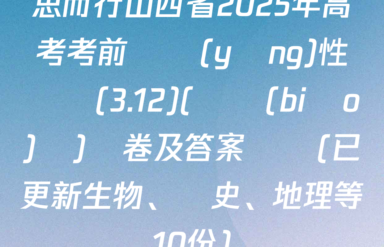 思而行山西省2025年高考考前適應(yīng)性測試(3.12)(無標(biāo)題)試卷及答案匯總(已更新生物,、歷史,、地理等10份)