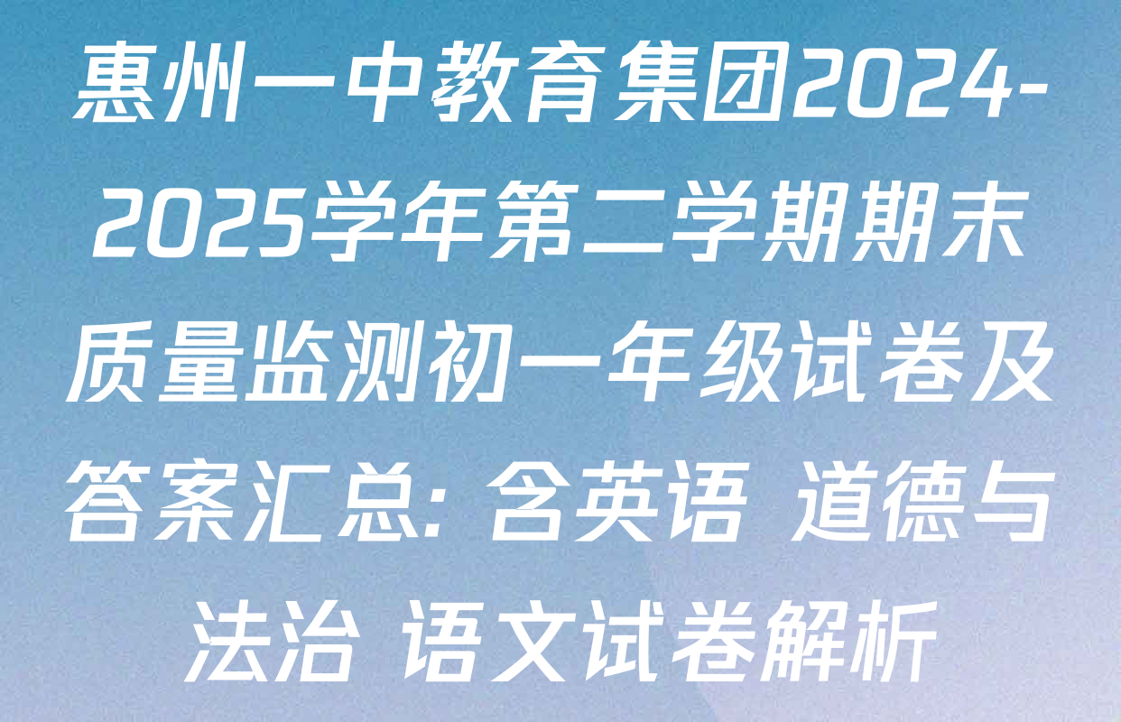 惠州一中教育集团2024-2025学年第二学期期末质量监测初一年级试卷及答案汇总: 含英语 道德与法治 语文试卷解析