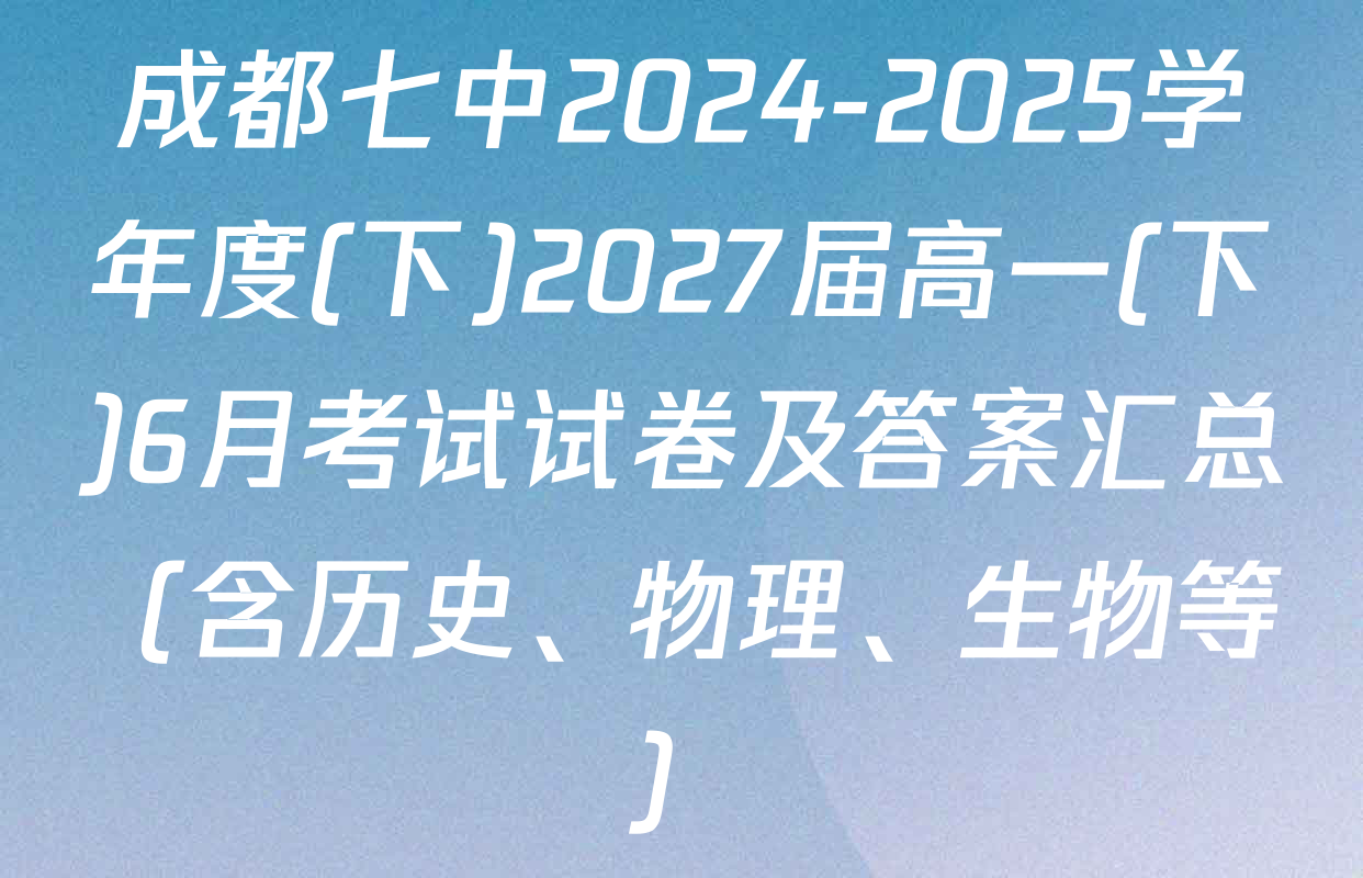 成都七中2024-2025学年度(下)2027届高一(下)6月考试试卷及答案汇总（含历史、物理、生物等）
