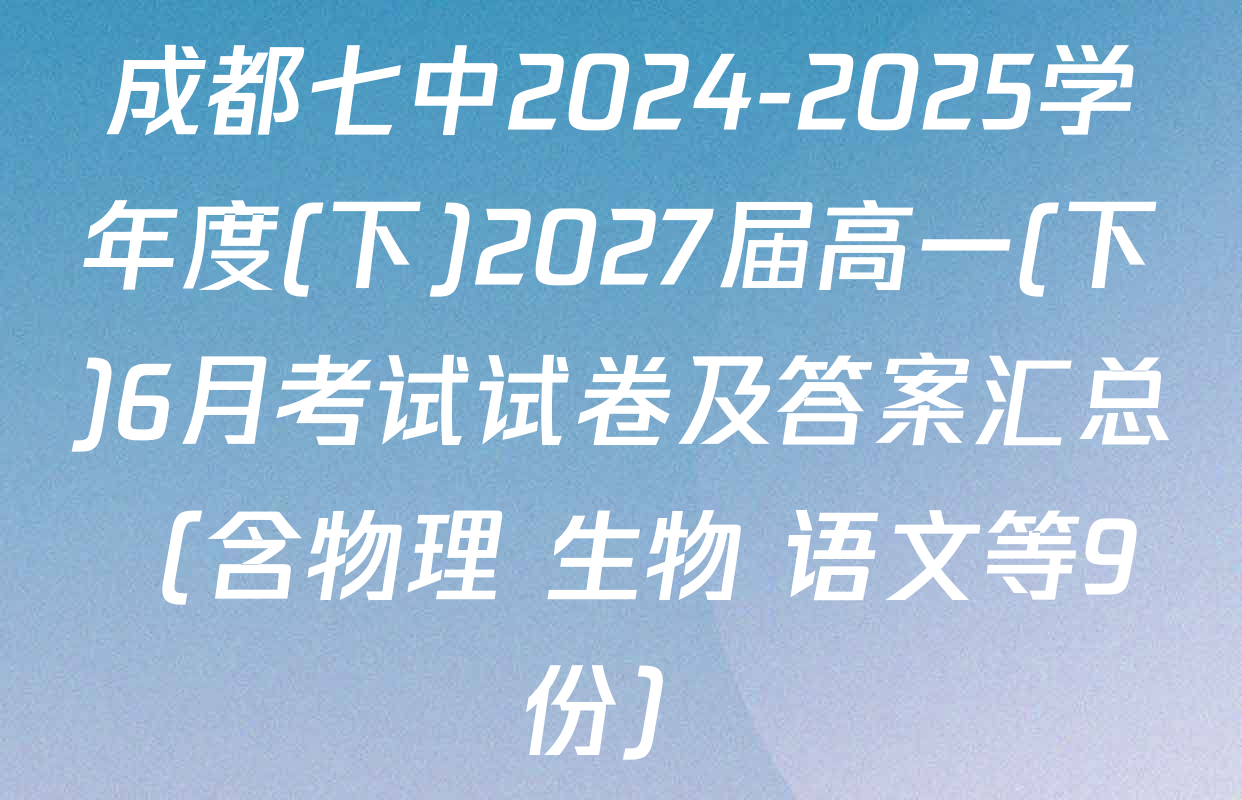 成都七中2024-2025学年度(下)2027届高一(下)6月考试试卷及答案汇总（含物理 生物 语文等9份）