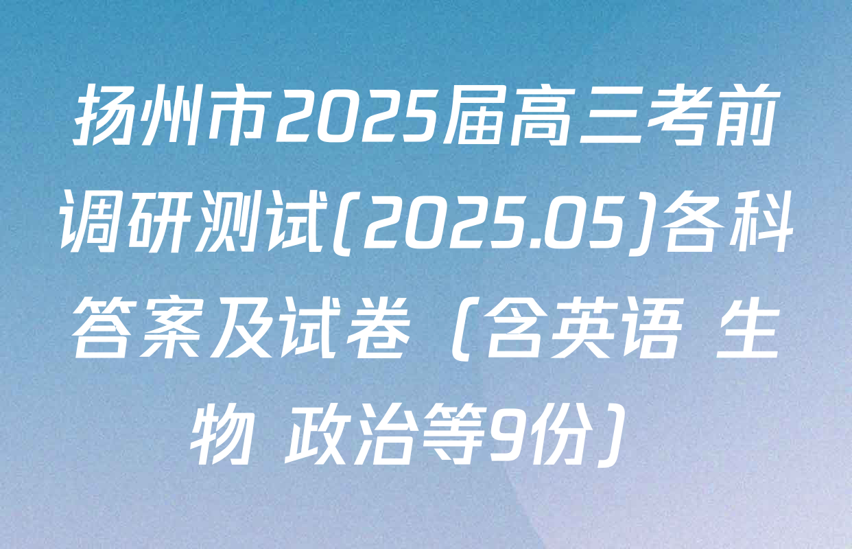 扬州市2025届高三考前调研测试(2025.05)各科答案及试卷（含英语 生物 政治等9份）