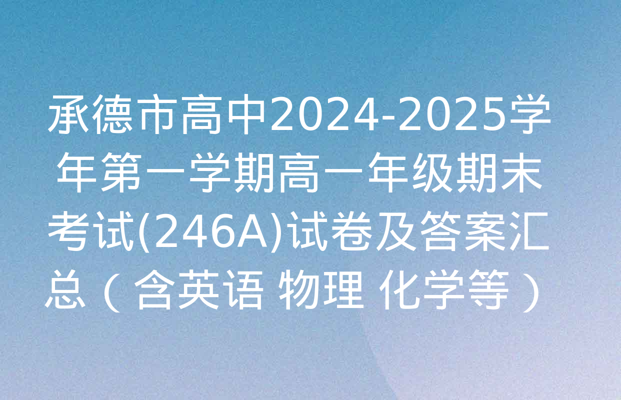 承德市高中2024-2025学年第一学期高一年级期末考试(246A)试卷及答案汇总（含英语 物理 化学等）