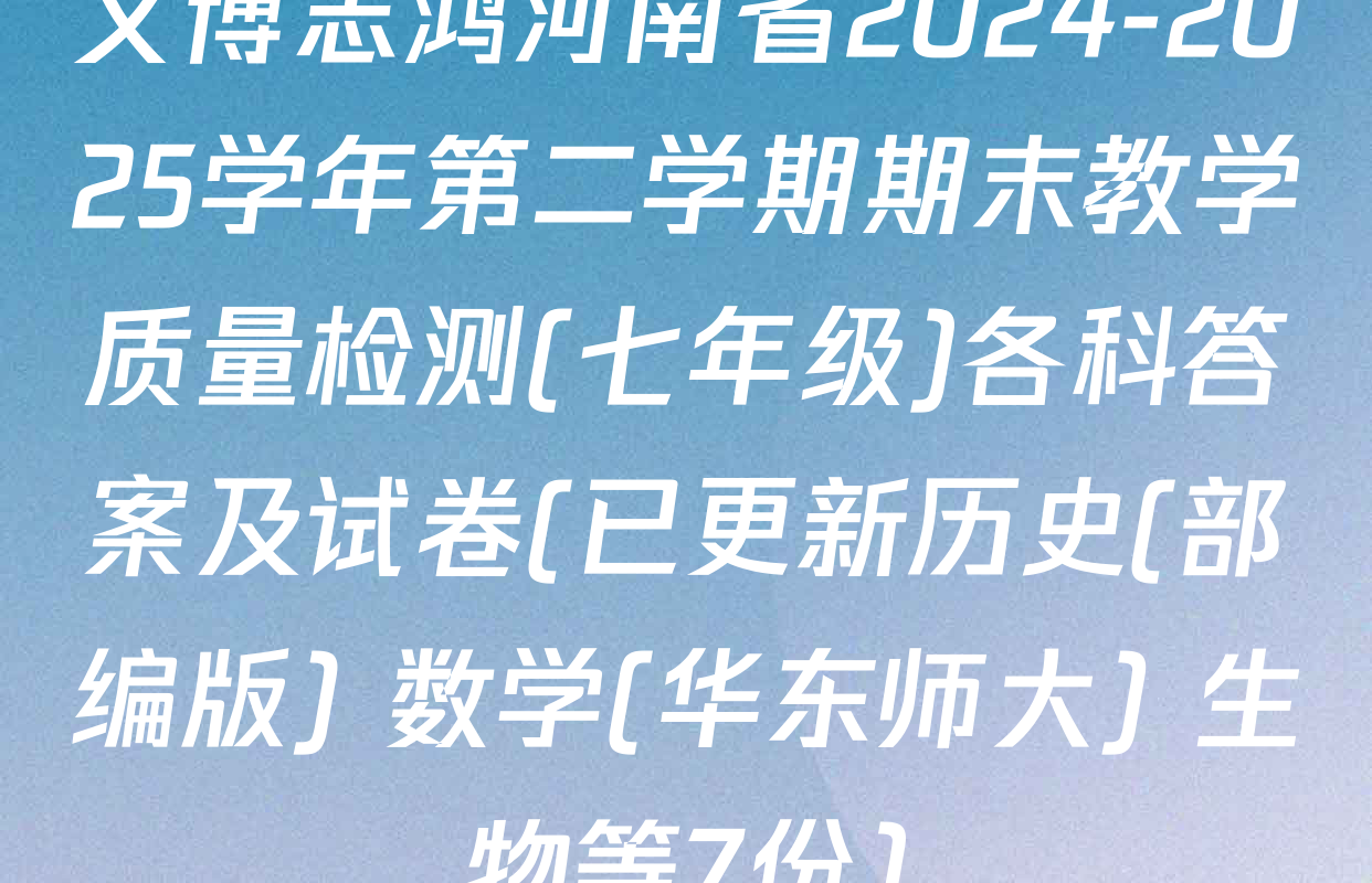 文博志鸿河南省2024-2025学年第二学期期末教学质量检测(七年级)各科答案及试卷(已更新历史(部编版) 数学(华东师大) 生物等7份)