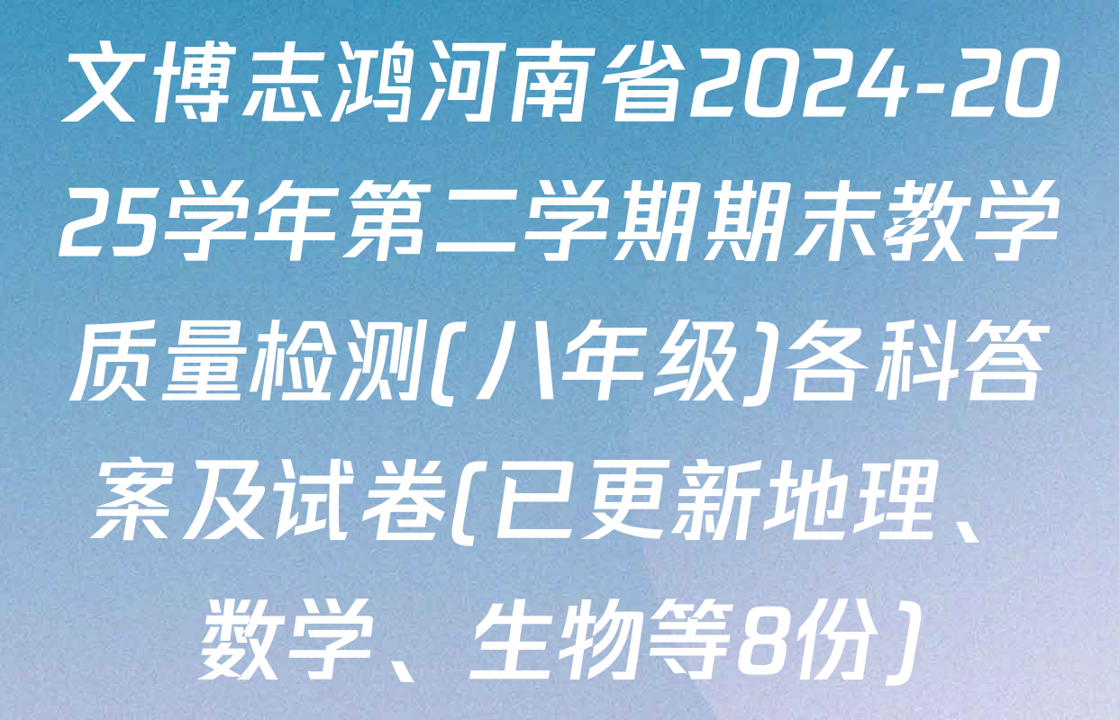 文博志鸿河南省2024-2025学年第二学期期末教学质量检测(八年级)各科答案及试卷(已更新地理、数学、生物等8份)