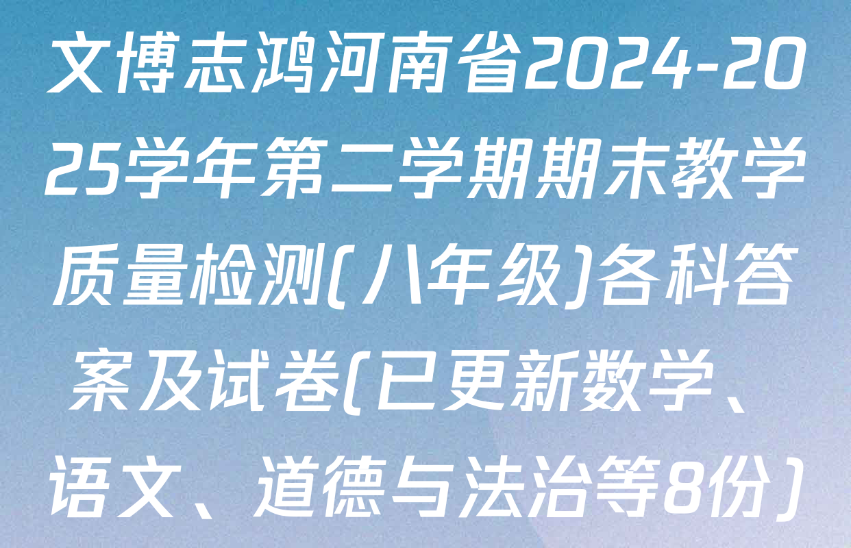 文博志鸿河南省2024-2025学年第二学期期末教学质量检测(八年级)各科答案及试卷(已更新数学、语文、道德与法治等8份)