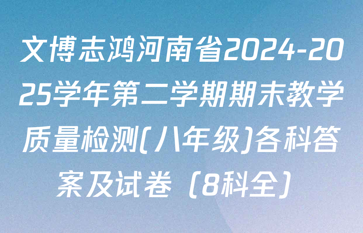 文博志鸿河南省2024-2025学年第二学期期末教学质量检测(八年级)各科答案及试卷（8科全）