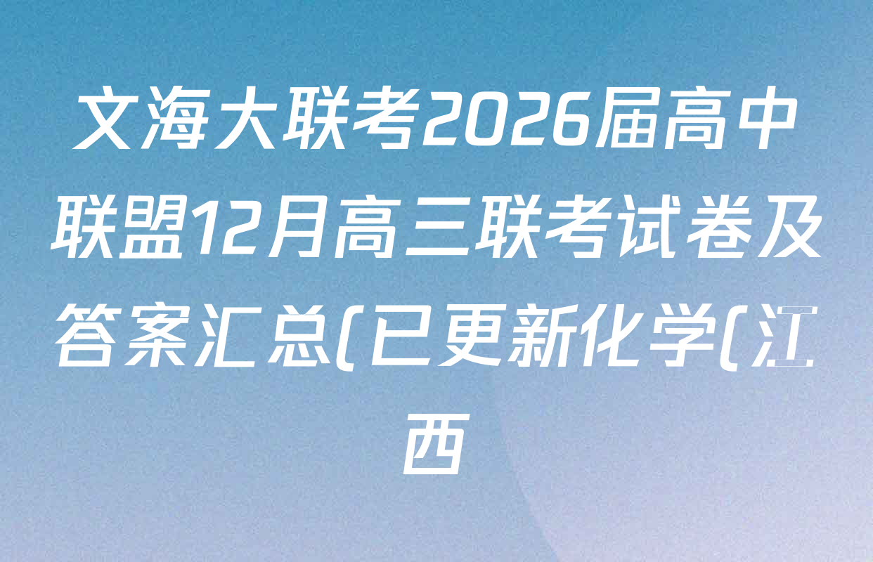文海大联考2026届高中联盟12月高三联考试卷及答案汇总(已更新化学(江西)、地理、数学等13份) 文海大联考2026届高中联盟12月高三联考试卷及答案汇总(已更新化学(江西)、地理、数学等13份)