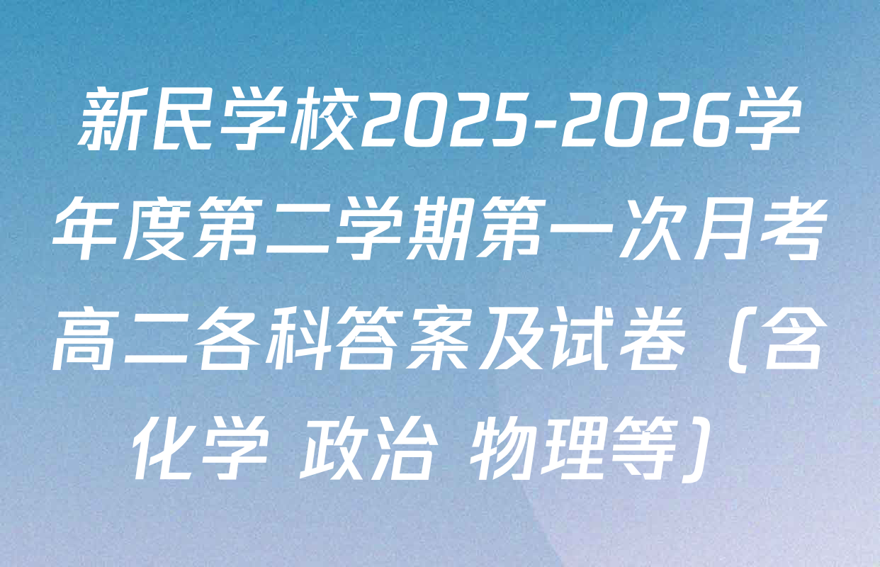 新民学校2025-2026学年度第二学期第一次月考高二各科答案及试卷（含化学 政治 物理等）