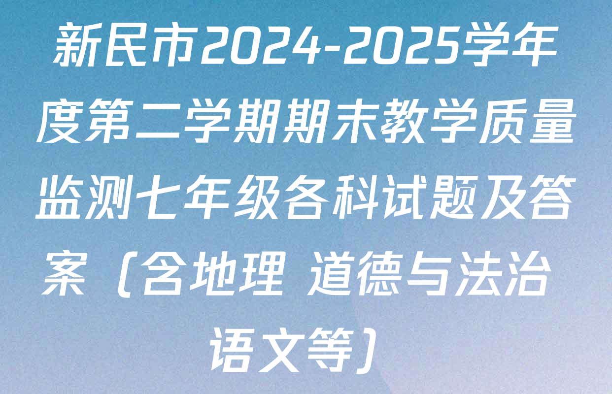 新民市2024-2025学年度第二学期期末教学质量监测七年级各科试题及答案（含地理 道德与法治 语文等）
