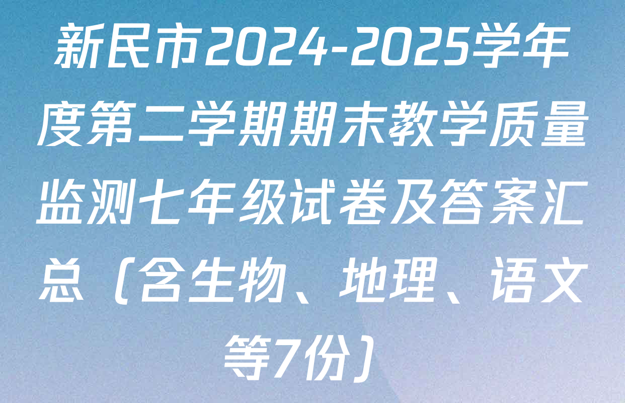 新民市2024-2025学年度第二学期期末教学质量监测七年级试卷及答案汇总（含生物、地理、语文等7份）