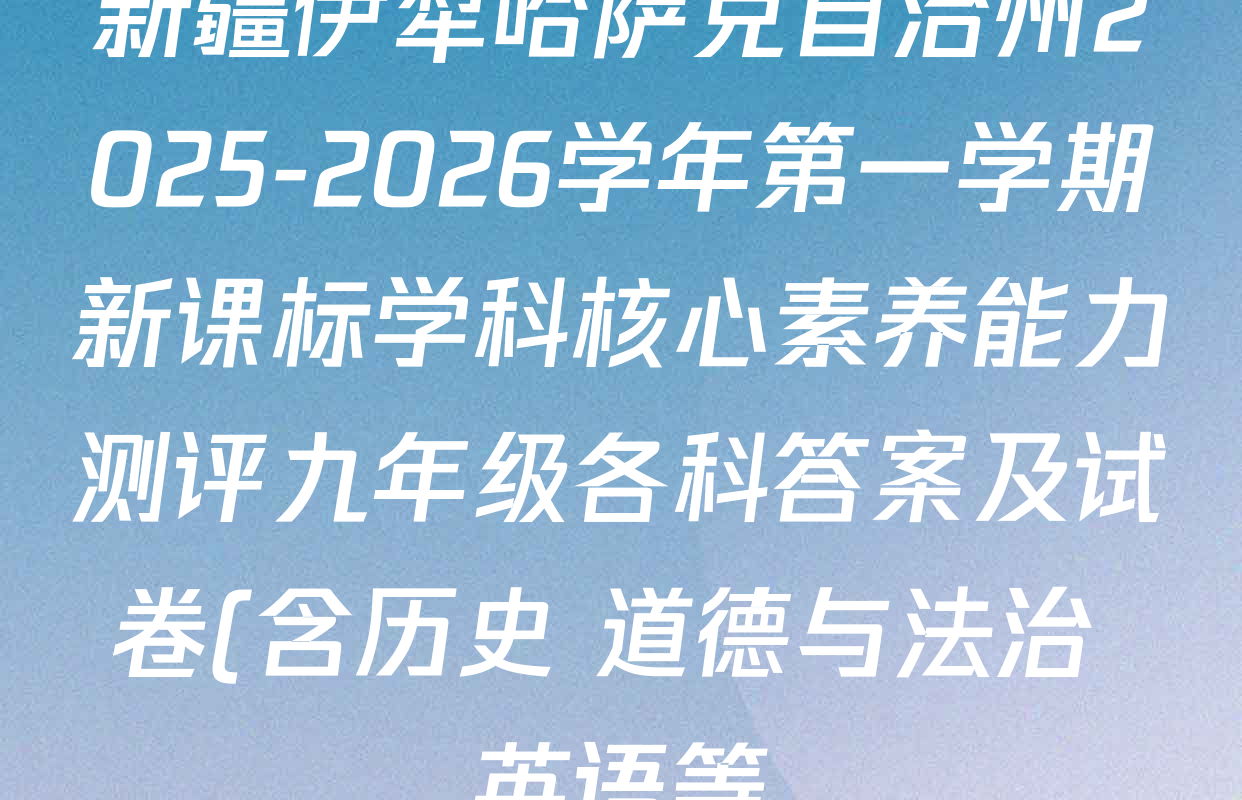 新疆伊犁哈萨克自治州2025-2026学年第一学期新课标学科核心素养能力测评九年级各科答案及试卷(含历史 道德与法治 英语等) 新疆伊犁哈萨克自治州2025-2026学年第一学期新课标学科核心素养能力测评九年级各科答案及试卷(含历史 道德与法治 英语等)