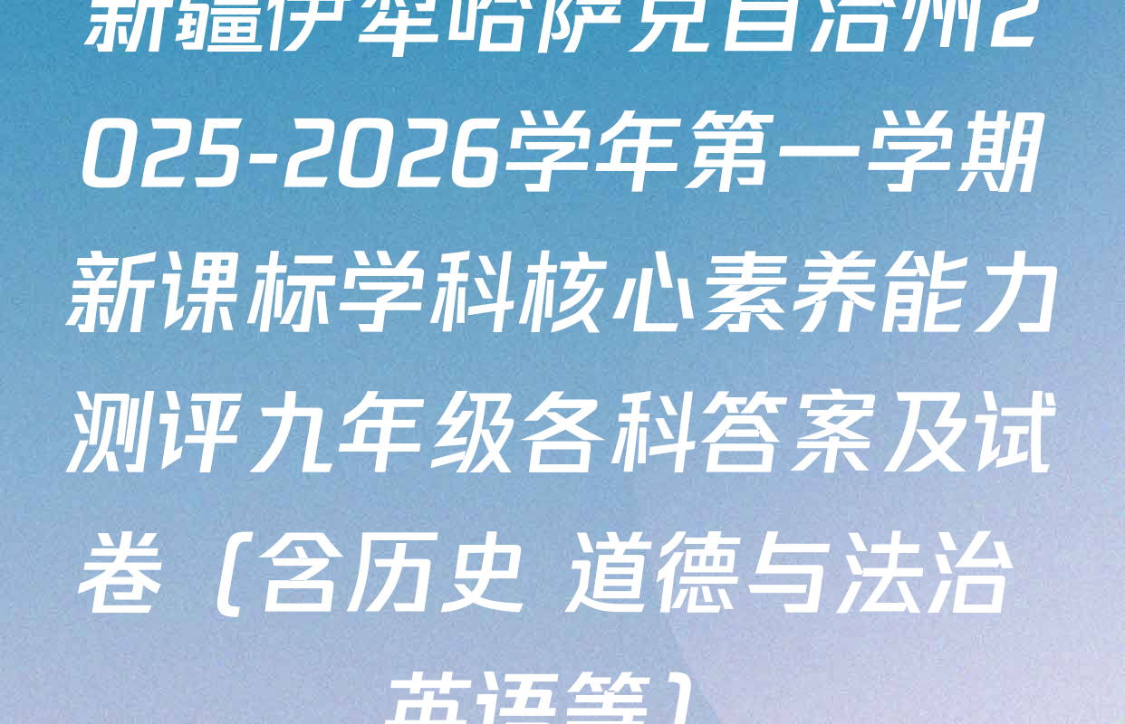 新疆伊犁哈萨克自治州2025-2026学年第一学期新课标学科核心素养能力测评九年级各科答案及试卷（含历史 道德与法治 英语等）