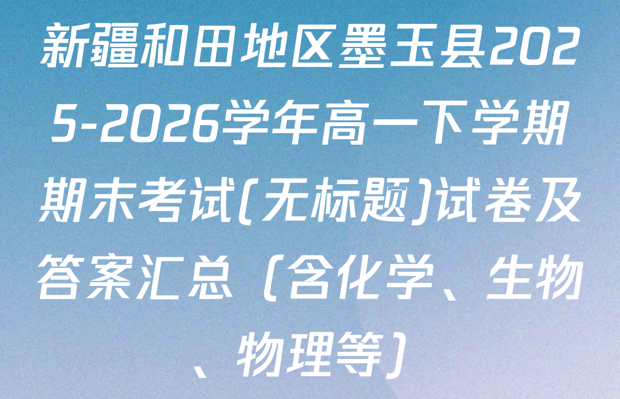 新疆和田地区墨玉县2025-2026学年高一下学期期末考试(无标题)试卷及答案汇总（含化学、生物、物理等）