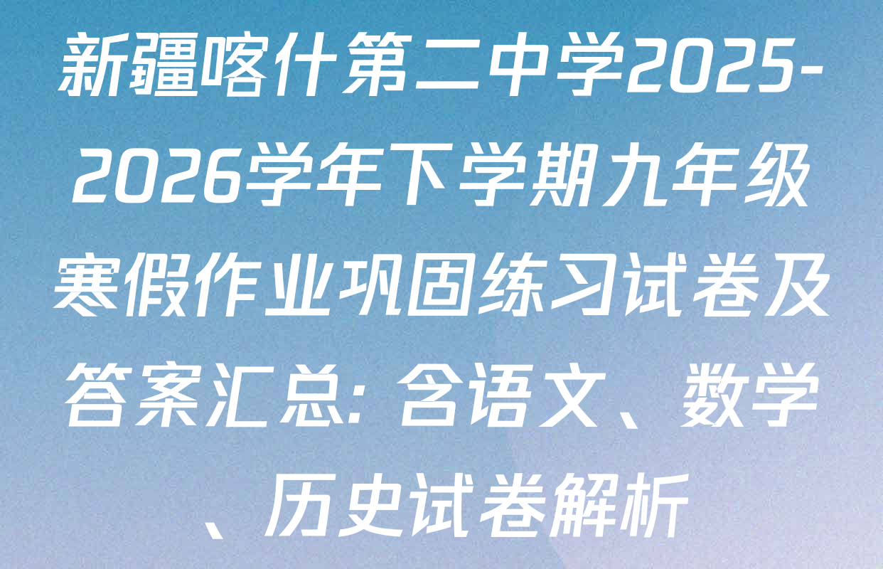 新疆喀什第二中学2025-2026学年下学期九年级寒假作业巩固练习试卷及答案汇总: 含语文、数学、历史试卷解析