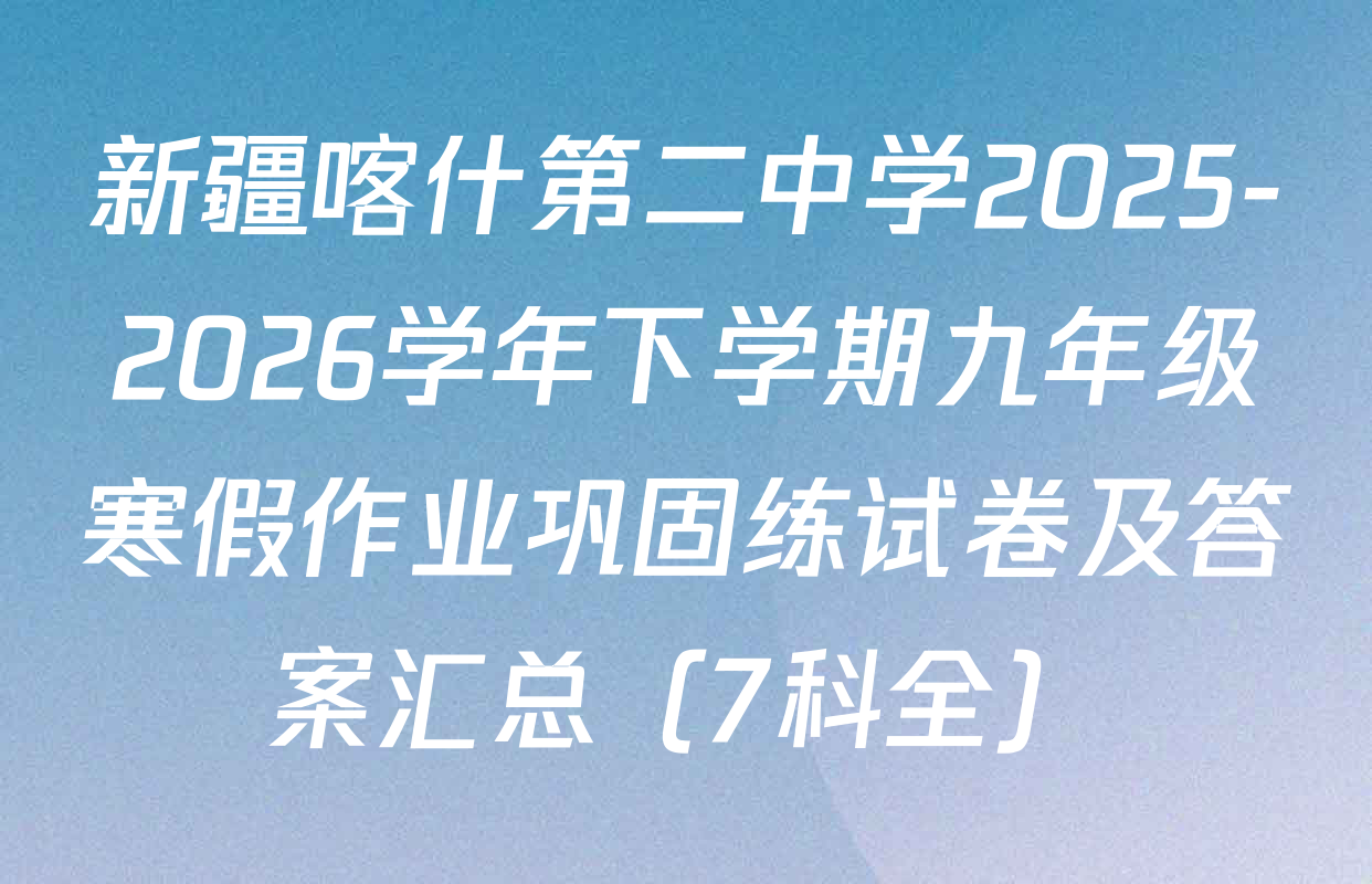 新疆喀什第二中学2025-2026学年下学期九年级寒假作业巩固练试卷及答案汇总（7科全）