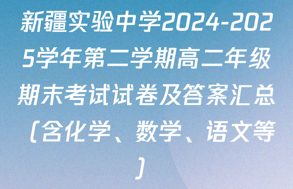 新疆实验中学2024-2025学年第二学期高二年级期末考试试卷及答案汇总（含化学、数学、语文等）