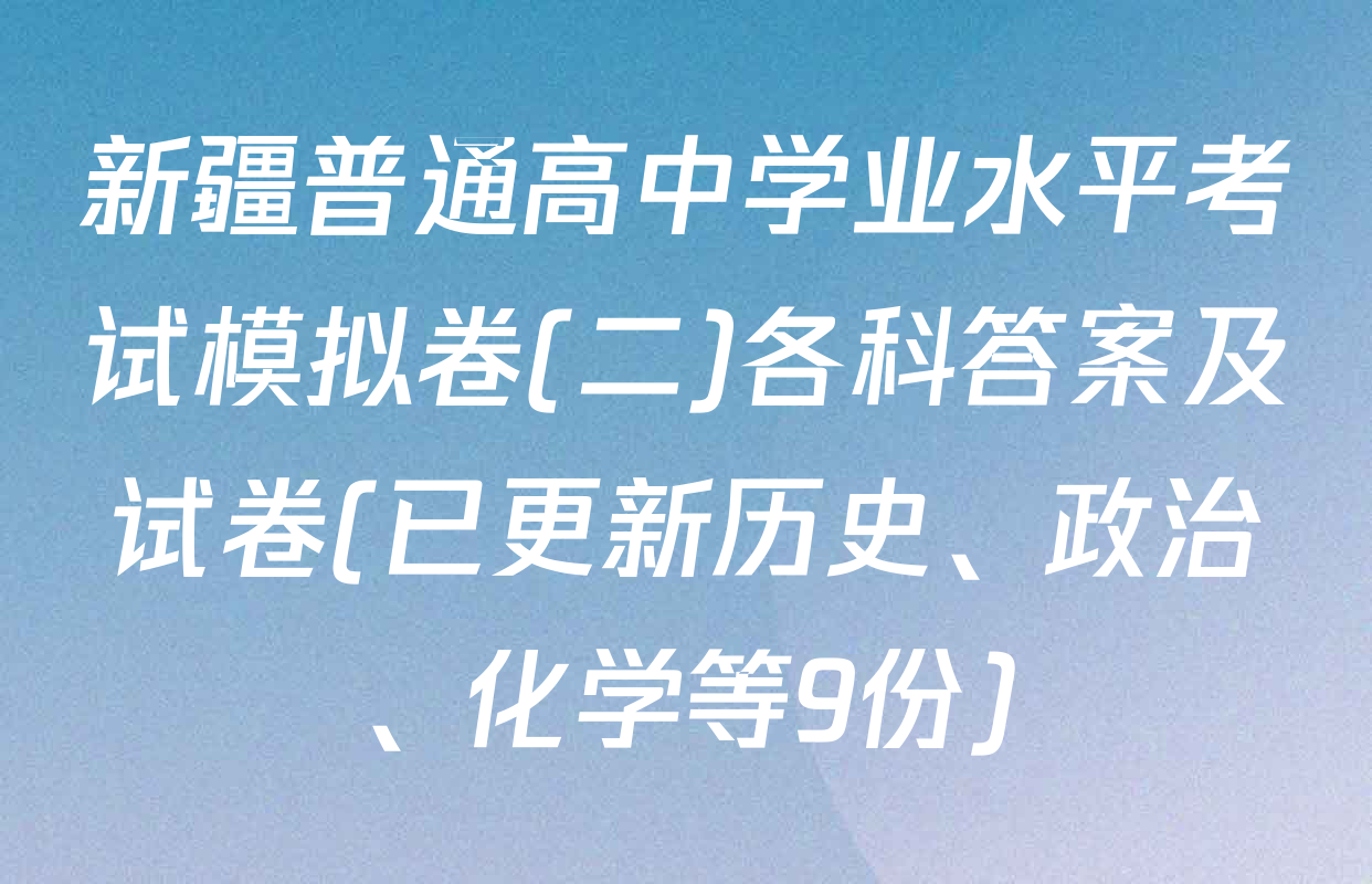 新疆普通高中学业水平考试模拟卷(二)各科答案及试卷(已更新历史、政治、化学等9份)