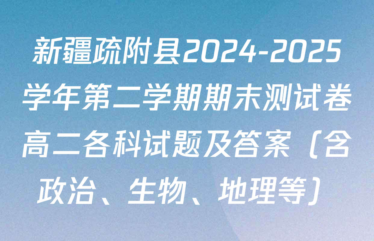 新疆疏附县2024-2025学年第二学期期末测试卷高二各科试题及答案（含政治、生物、地理等）