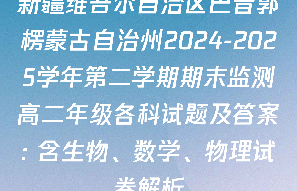 新疆维吾尔自治区巴音郭楞蒙古自治州2024-2025学年第二学期期末监测高二年级各科试题及答案: 含生物、数学、物理试卷解析