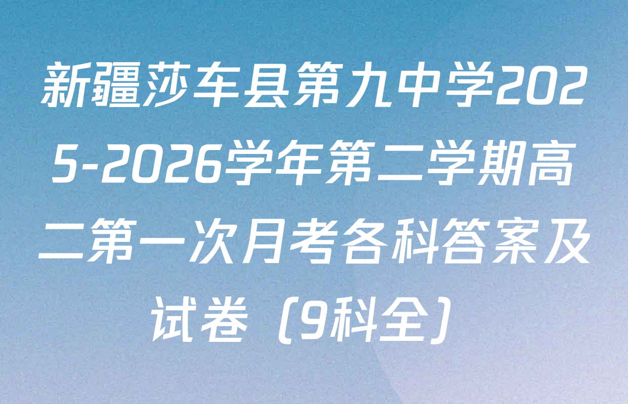 新疆莎车县第九中学2025-2026学年第二学期高二第一次月考各科答案及试卷（9科全）