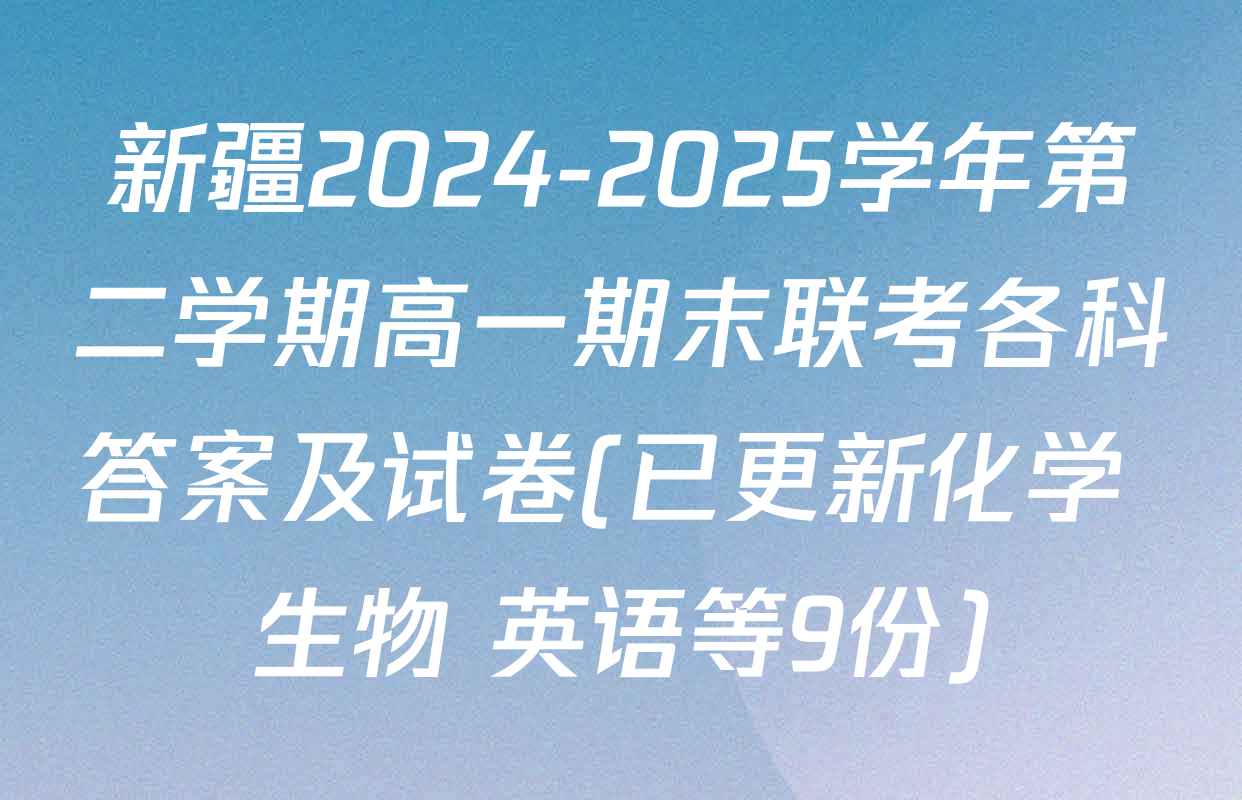 新疆2024-2025学年第二学期高一期末联考各科答案及试卷(已更新化学 生物 英语等9份)