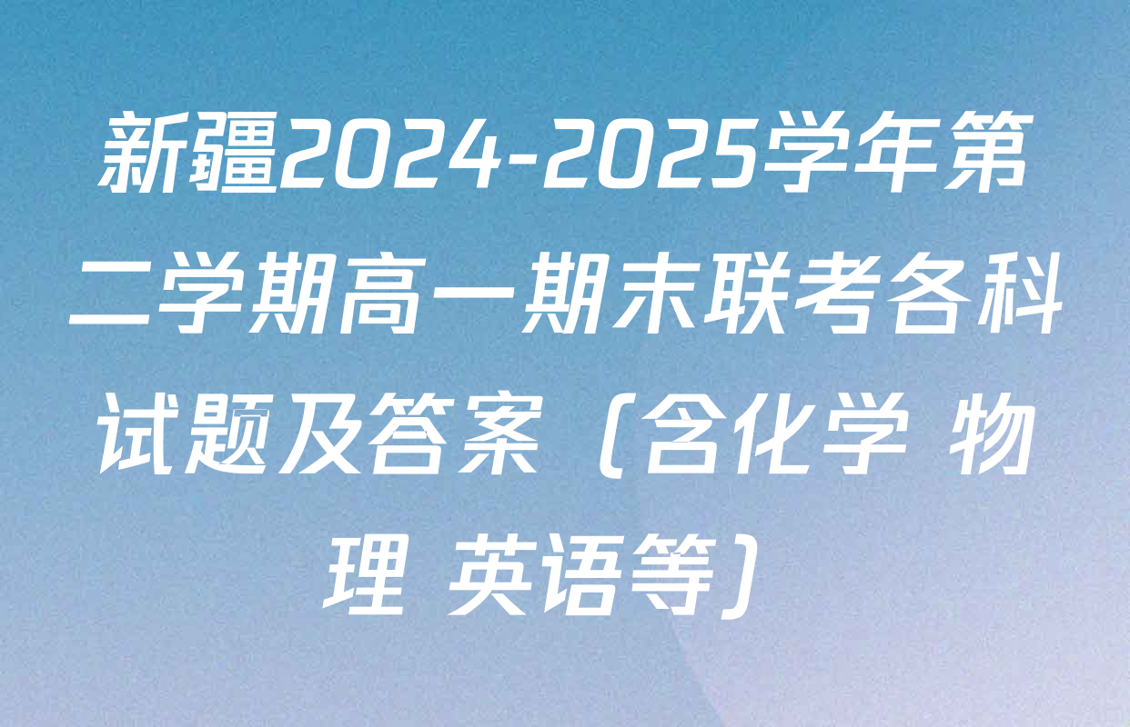 新疆2024-2025学年第二学期高一期末联考各科试题及答案（含化学 物理 英语等）