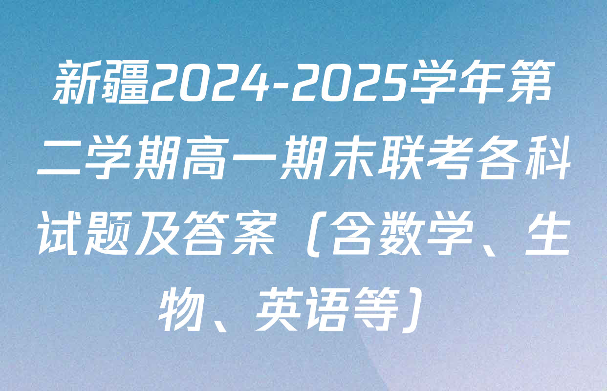 新疆2024-2025学年第二学期高一期末联考各科试题及答案（含数学、生物、英语等）