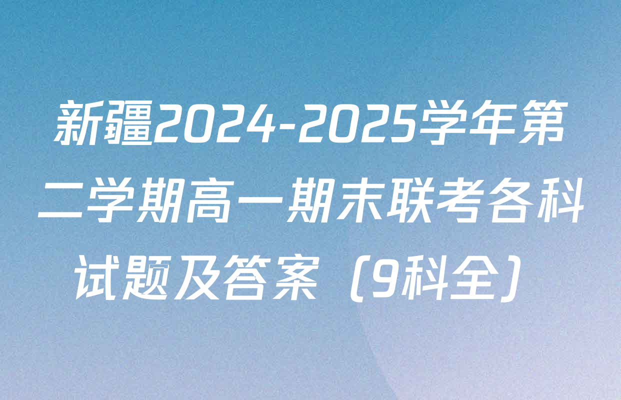 新疆2024-2025学年第二学期高一期末联考各科试题及答案（9科全）