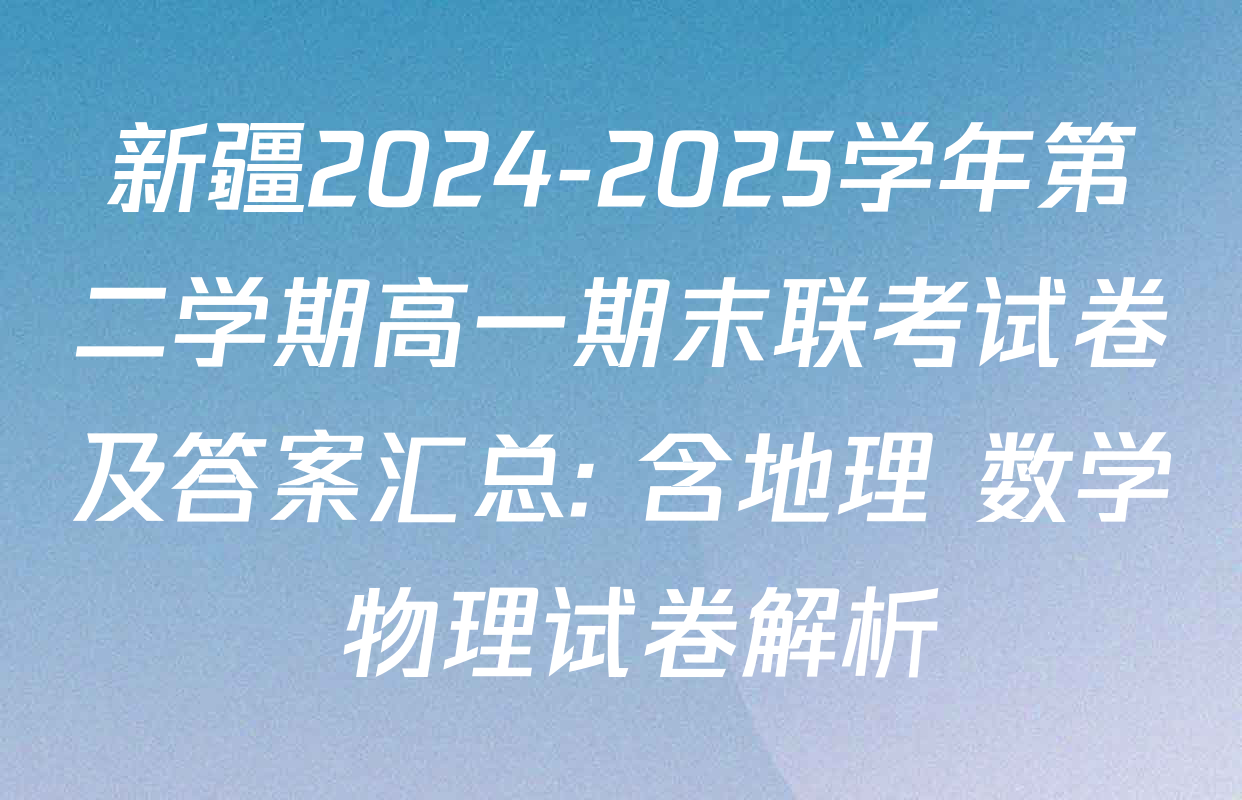 新疆2024-2025学年第二学期高一期末联考试卷及答案汇总: 含地理 数学 物理试卷解析