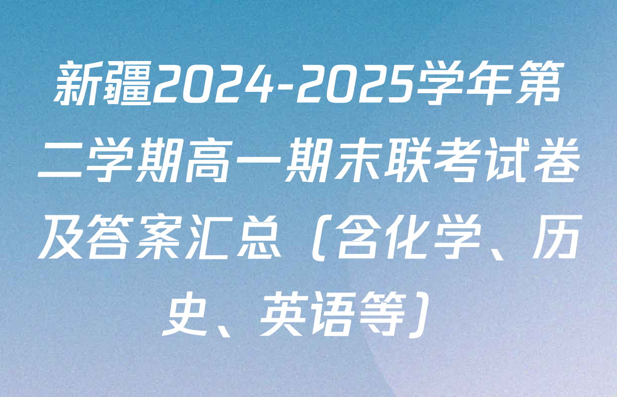 新疆2024-2025学年第二学期高一期末联考试卷及答案汇总（含化学、历史、英语等）
