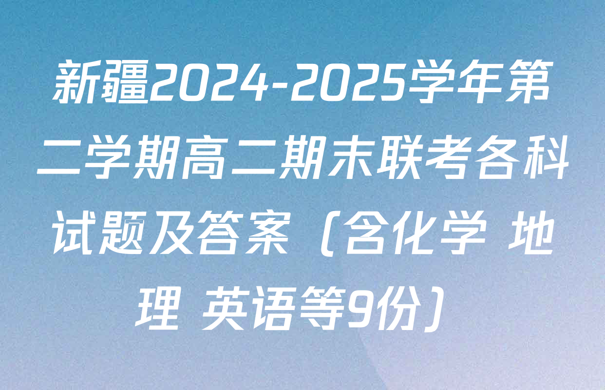 新疆2024-2025学年第二学期高二期末联考各科试题及答案（含化学 地理 英语等9份）