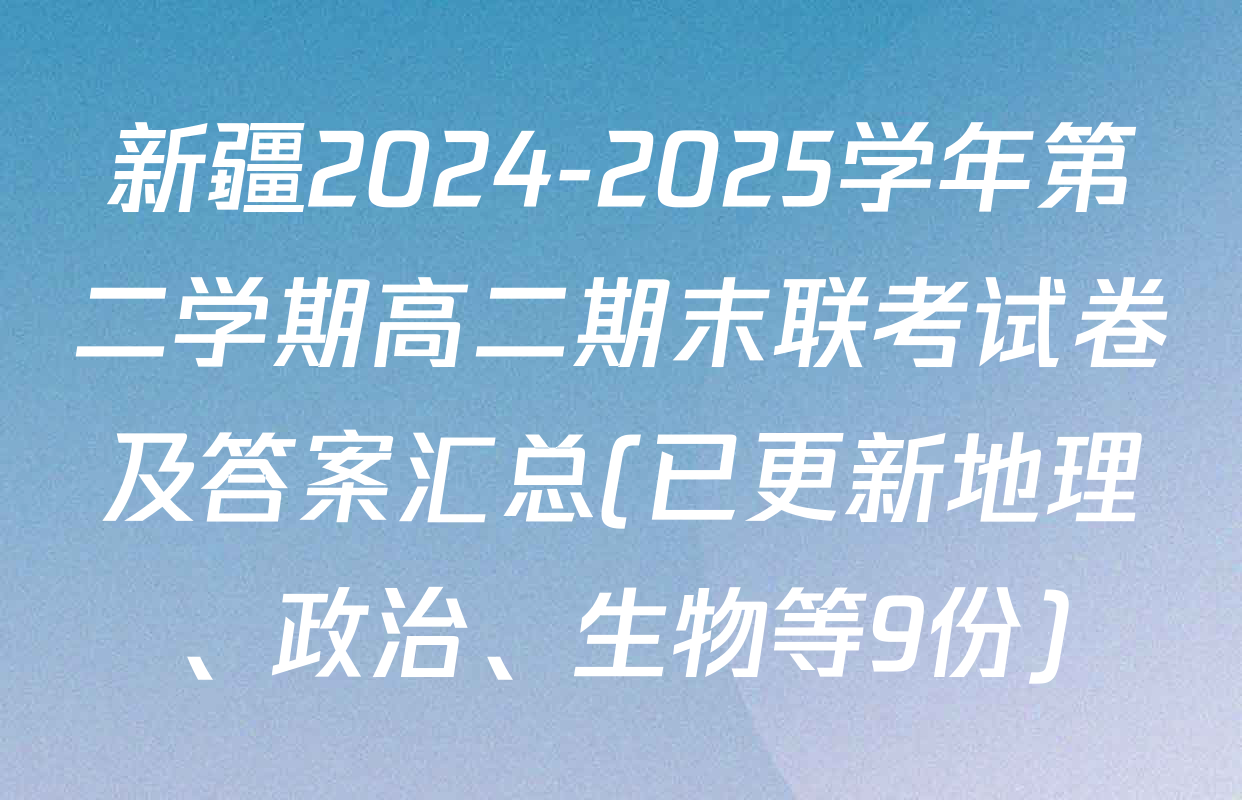 新疆2024-2025学年第二学期高二期末联考试卷及答案汇总(已更新地理、政治、生物等9份)