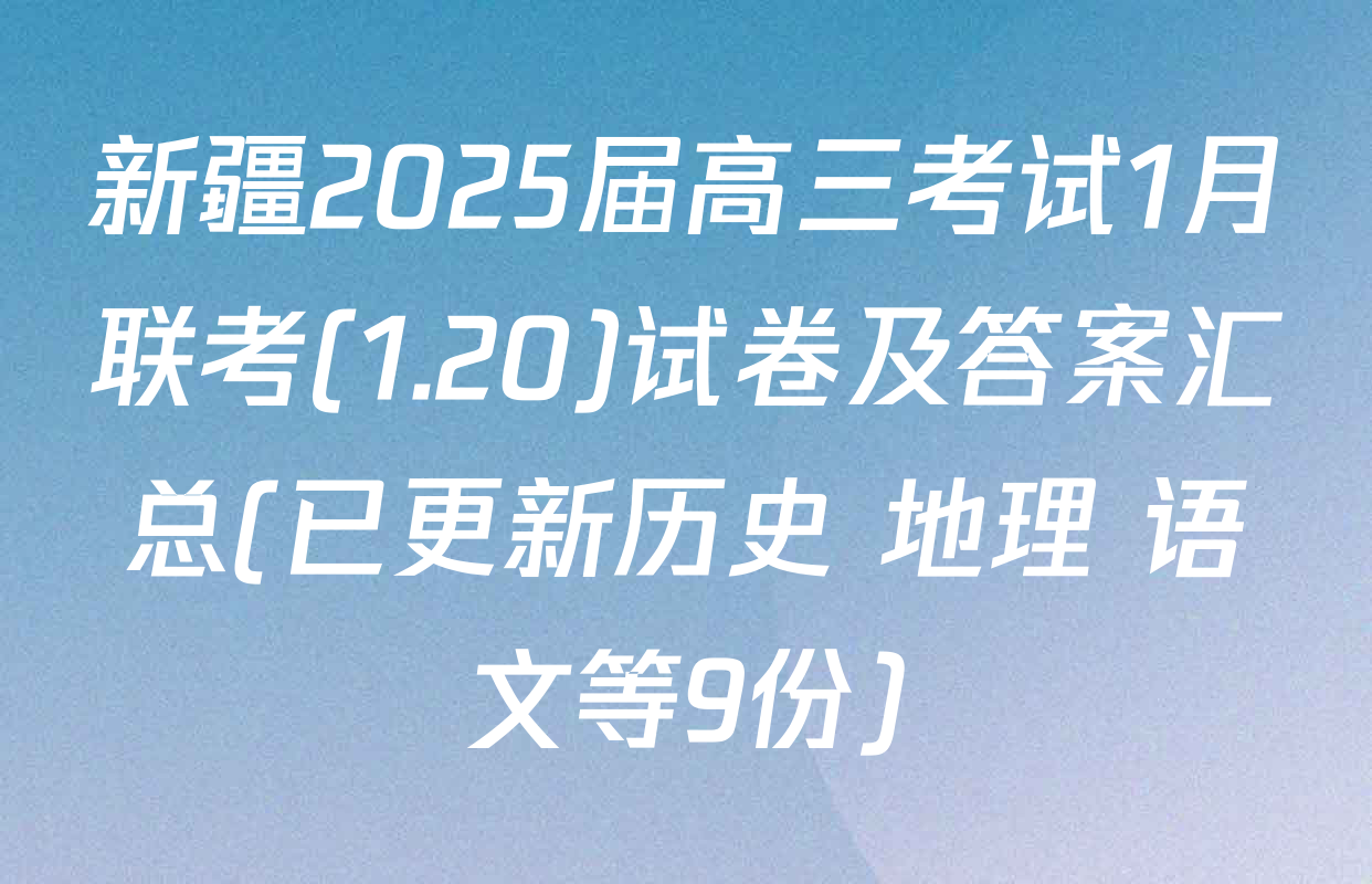 新疆2025届高三考试1月联考(1.20)试卷及答案汇总(已更新历史 地理 语文等9份)