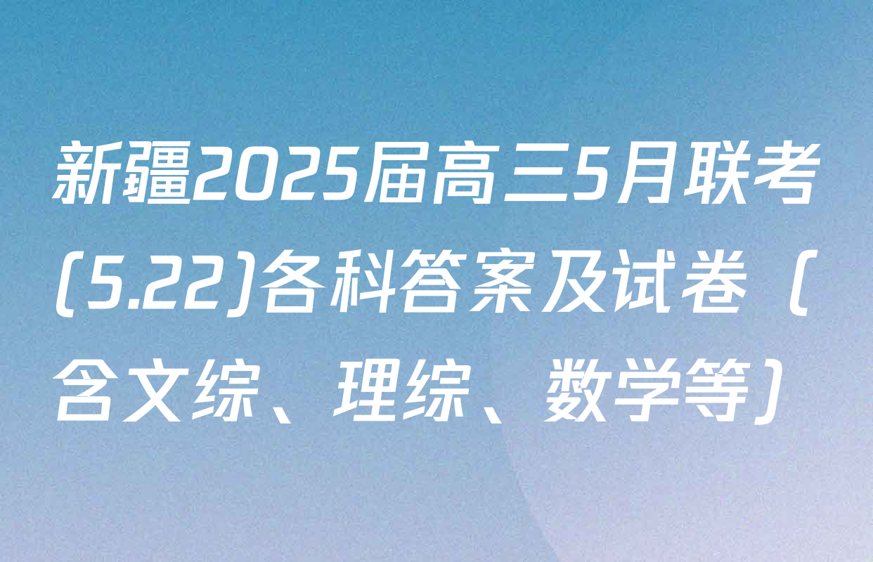 新疆2025届高三5月联考(5.22)各科答案及试卷（含文综、理综、数学等）