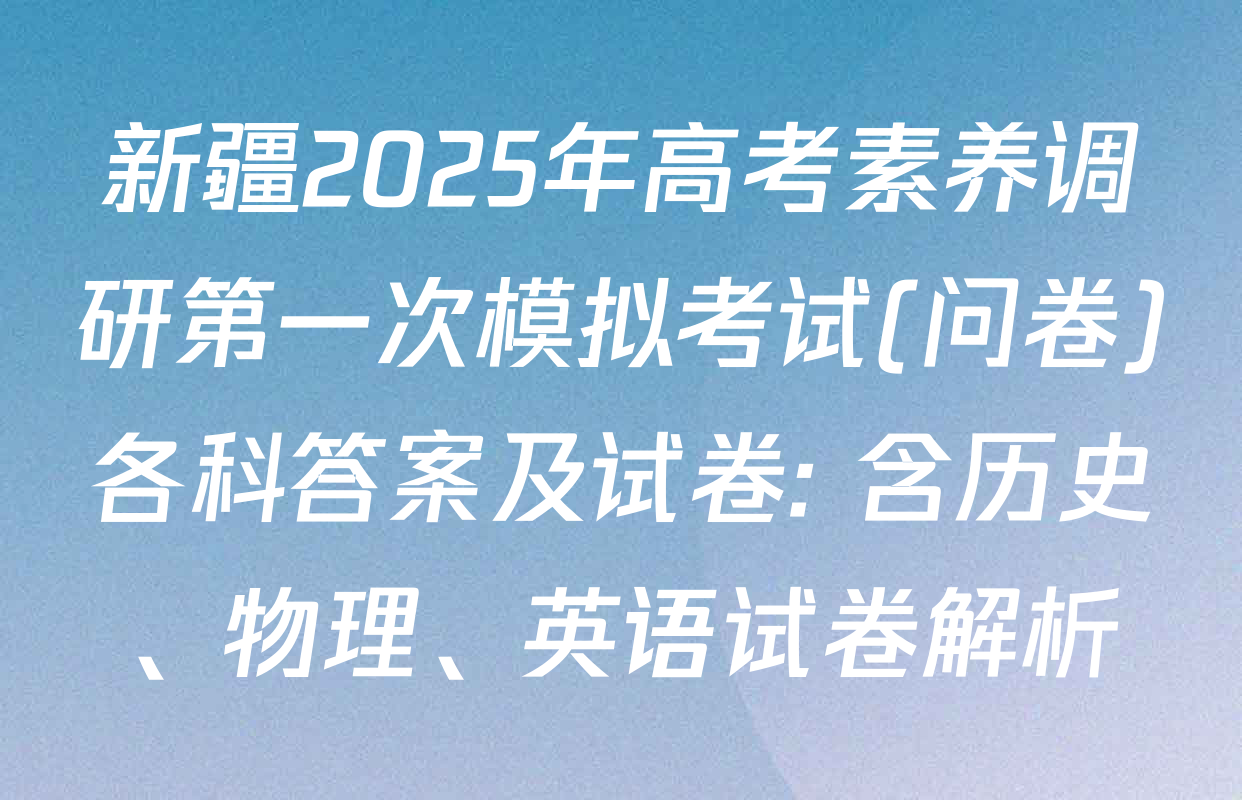 新疆2025年高考素养调研第一次模拟考试(问卷)各科答案及试卷: 含历史、物理、英语试卷解析