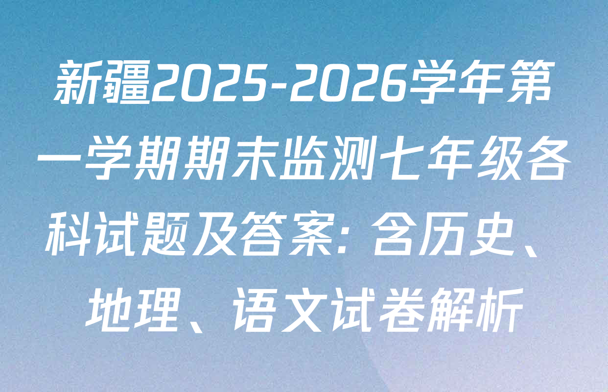 新疆2025-2026学年第一学期期末监测七年级各科试题及答案: 含历史、地理、语文试卷解析