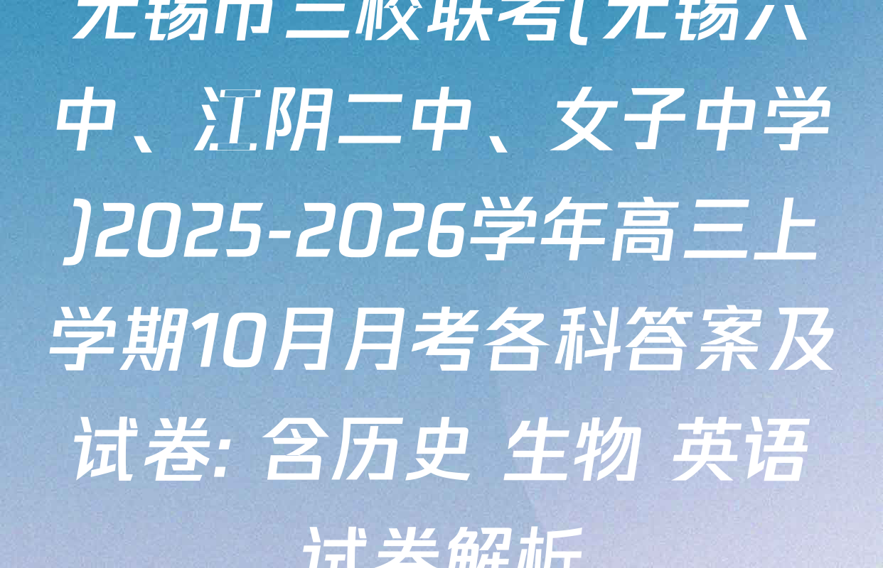 无锡市三校联考(无锡六中、江阴二中、女子中学)2025-2026学年高三上学期10月月考各科答案及试卷: 含历史 生物 英语试卷解析