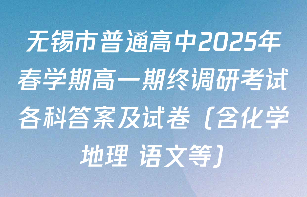 无锡市普通高中2025年春学期高一期终调研考试各科答案及试卷（含化学 地理 语文等）
