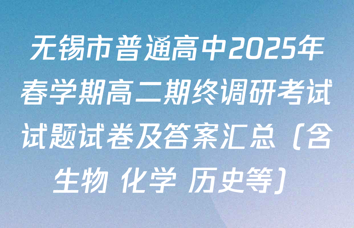 无锡市普通高中2025年春学期高二期终调研考试试题试卷及答案汇总（含生物 化学 历史等）
