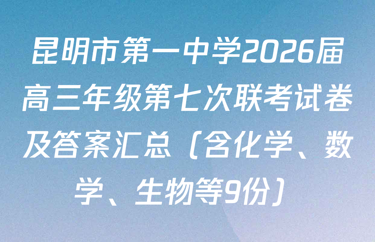 昆明市第一中学2026届高三年级第七次联考试卷及答案汇总（含化学、数学、生物等9份）