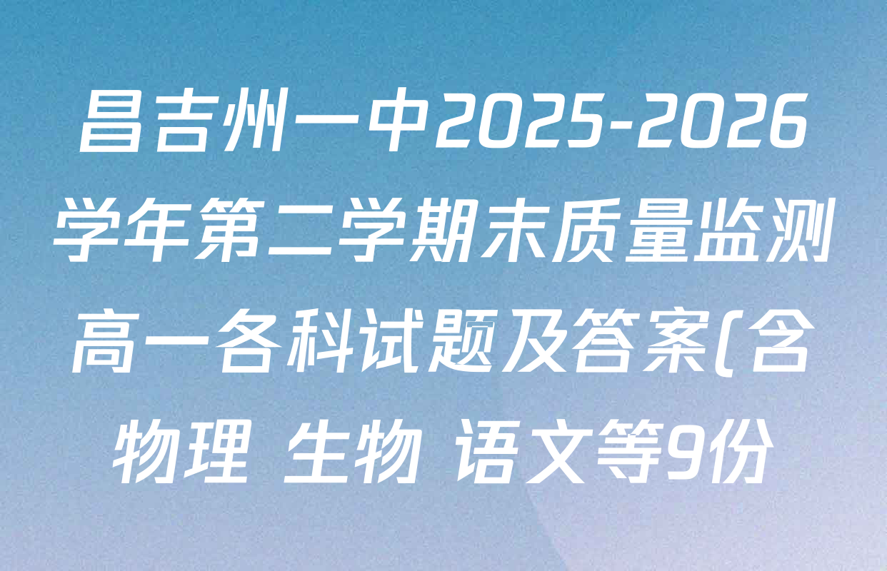昌吉州一中2025-2026学年第二学期末质量监测高一各科试题及答案(含物理 生物 语文等9份) 昌吉州一中2025-2026学年第二学期末质量监测高一各科试题及答案(含物理 生物 语文等9份)